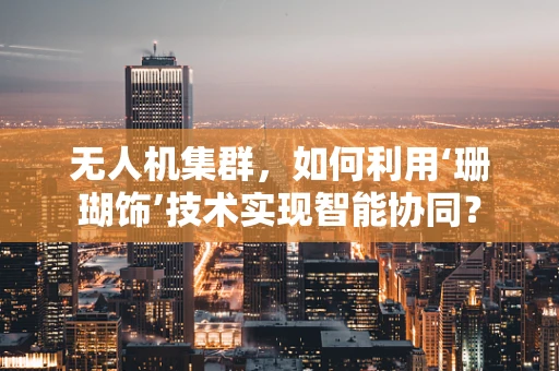 无人机集群，如何利用‘珊瑚饰’技术实现智能协同？