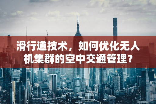 滑行道技术，如何优化无人机集群的空中交通管理？