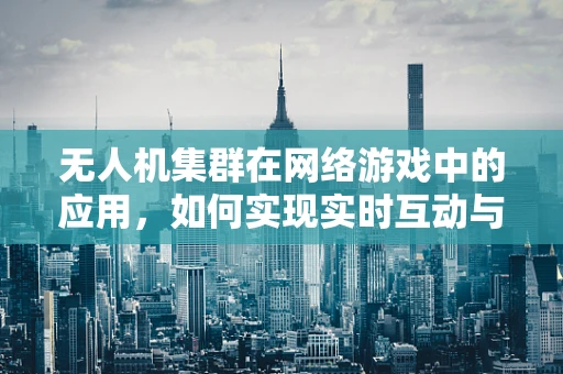 无人机集群在网络游戏中的应用，如何实现实时互动与智能协同？