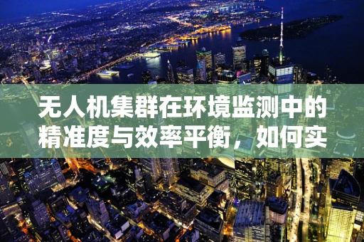 无人机集群在环境监测中的精准度与效率平衡，如何实现？