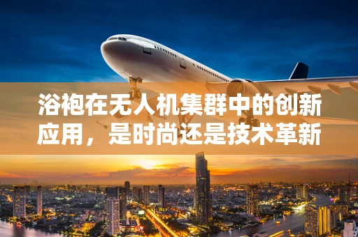浴袍在无人机集群中的创新应用，是时尚还是技术革新？