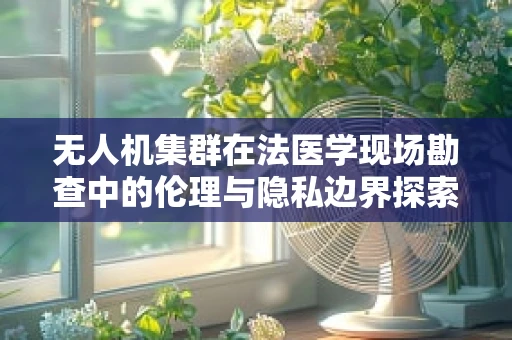 无人机集群在法医学现场勘查中的伦理与隐私边界探索