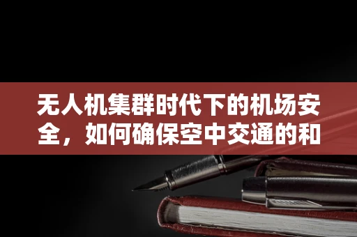 无人机集群时代下的机场安全，如何确保空中交通的和谐共存？