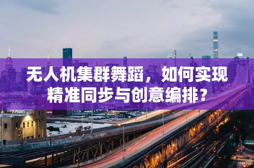 无人机集群舞蹈，如何实现精准同步与创意编排？