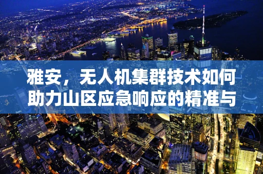 雅安，无人机集群技术如何助力山区应急响应的精准与高效？