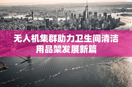 无人机集群助力卫生间清洁用品架发展新篇
