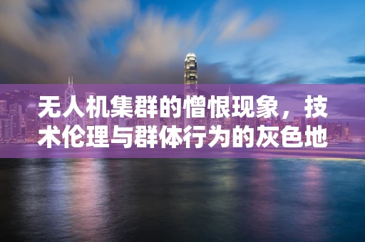 无人机集群的憎恨现象，技术伦理与群体行为的灰色地带？