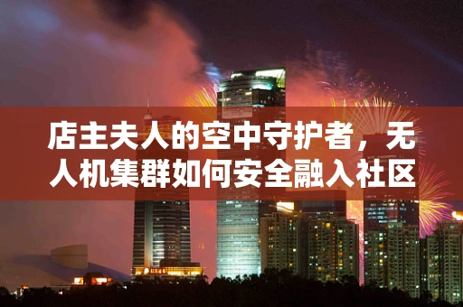 店主夫人的空中守护者，无人机集群如何安全融入社区生活？