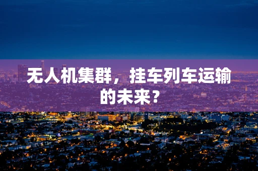 无人机集群，挂车列车运输的未来？