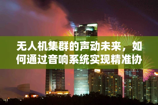 无人机集群的声动未来，如何通过音响系统实现精准协同？