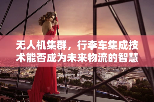 无人机集群，行李车集成技术能否成为未来物流的智慧轮子？