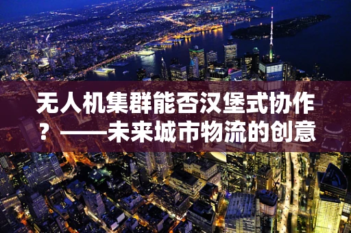 无人机集群能否汉堡式协作？——未来城市物流的创意构想
