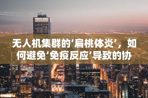 无人机集群的‘扁桃体炎’，如何避免‘免疫反应’导致的协同失效？