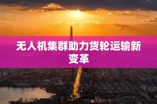 无人机集群助力货轮运输新变革