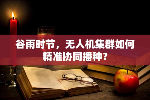 谷雨时节，无人机集群如何精准协同播种？
