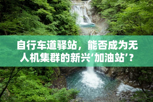 自行车道驿站，能否成为无人机集群的新兴‘加油站’？