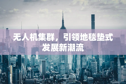无人机集群，引领地毯垫式发展新潮流