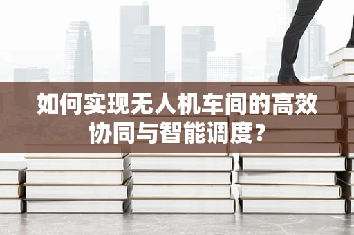如何实现无人机车间的高效协同与智能调度？