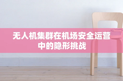 无人机集群在机场安全运营中的隐形挑战