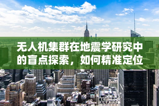 无人机集群在地震学研究中的盲点探索，如何精准定位与监测？