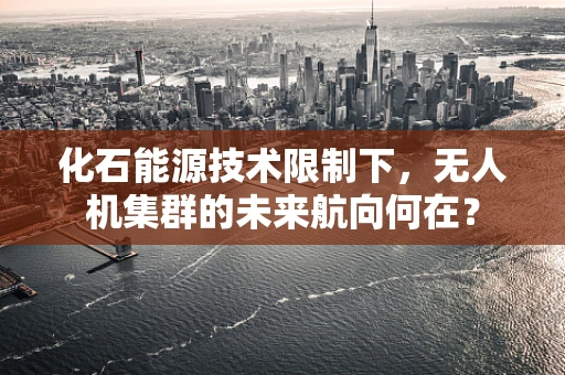 化石能源技术限制下，无人机集群的未来航向何在？