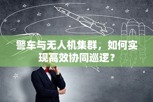 警车与无人机集群，如何实现高效协同巡逻？