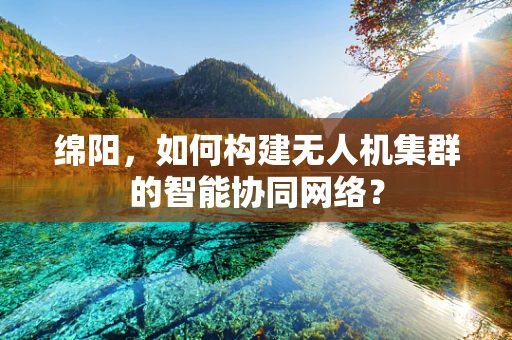 绵阳，如何构建无人机集群的智能协同网络？
