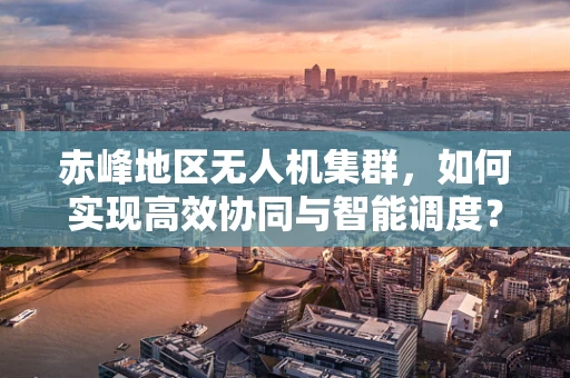赤峰地区无人机集群，如何实现高效协同与智能调度？