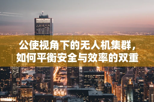 公使视角下的无人机集群，如何平衡安全与效率的双重挑战？