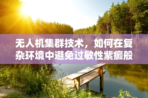 无人机集群技术，如何在复杂环境中避免过敏性紫癜般的干扰？
