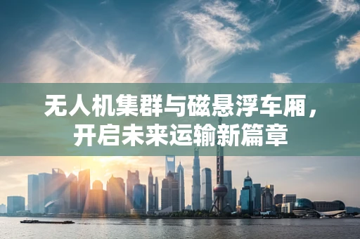 无人机集群与磁悬浮车厢，开启未来运输新篇章