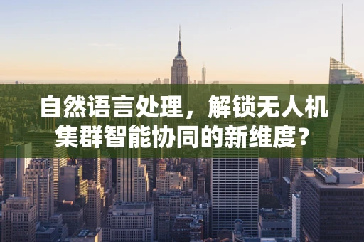 自然语言处理，解锁无人机集群智能协同的新维度？