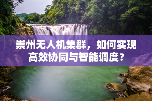 崇州无人机集群，如何实现高效协同与智能调度？