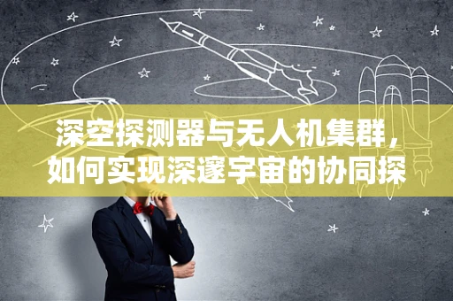 深空探测器与无人机集群，如何实现深邃宇宙的协同探索？