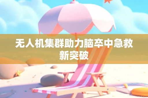 无人机集群助力脑卒中急救新突破