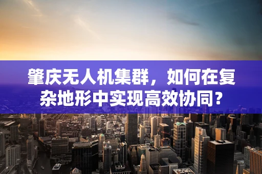 肇庆无人机集群，如何在复杂地形中实现高效协同？