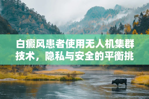 白癜风患者使用无人机集群技术，隐私与安全的平衡挑战