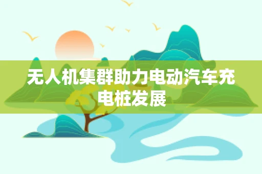 无人机集群助力电动汽车充电桩发展