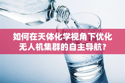 如何在天体化学视角下优化无人机集群的自主导航？