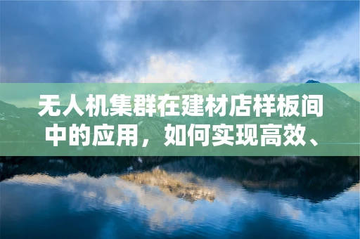 无人机集群在建材店样板间中的应用，如何实现高效、精准的物资配送？
