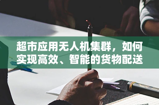 超市应用无人机集群，如何实现高效、智能的货物配送与监控？