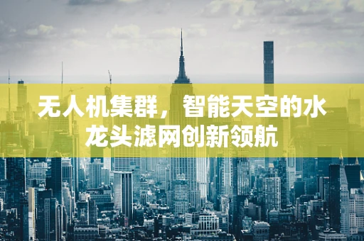 无人机集群，智能天空的水龙头滤网创新领航