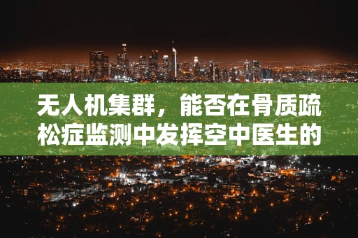 无人机集群，能否在骨质疏松症监测中发挥空中医生的作用？