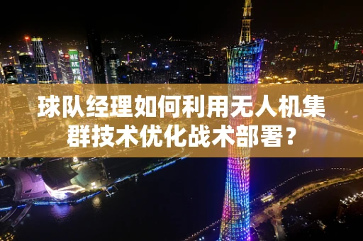 球队经理如何利用无人机集群技术优化战术部署？