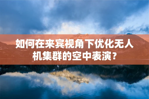 如何在来宾视角下优化无人机集群的空中表演？