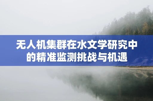 无人机集群在水文学研究中的精准监测挑战与机遇
