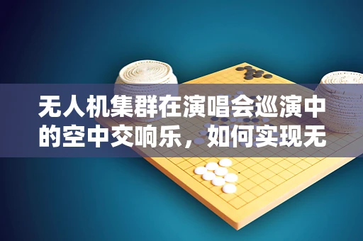 无人机集群在演唱会巡演中的空中交响乐，如何实现无缝协同？