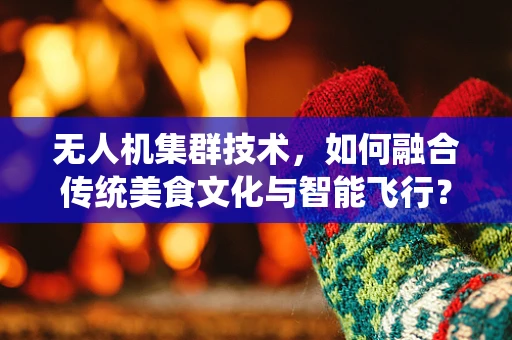 无人机集群技术，如何融合传统美食文化与智能飞行？