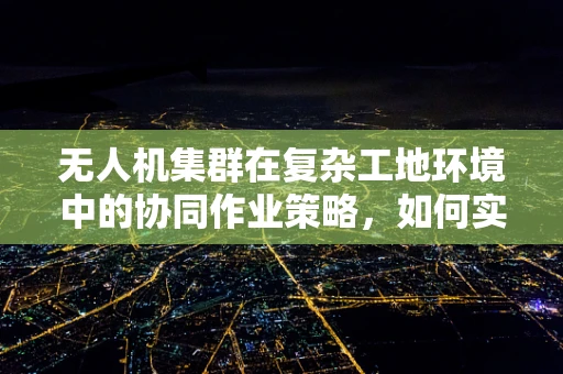 无人机集群在复杂工地环境中的协同作业策略，如何实现高效与安全？