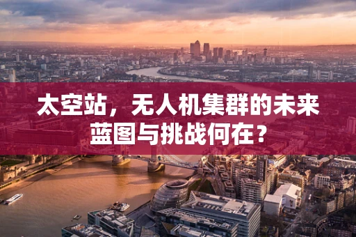 太空站，无人机集群的未来蓝图与挑战何在？
